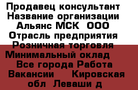 Продавец-консультант › Название организации ­ Альянс-МСК, ООО › Отрасль предприятия ­ Розничная торговля › Минимальный оклад ­ 1 - Все города Работа » Вакансии   . Кировская обл.,Леваши д.